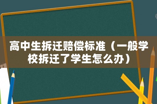 高中生拆遷賠償標(biāo)準(zhǔn)（一般學(xué)校拆遷了學(xué)生怎么辦）