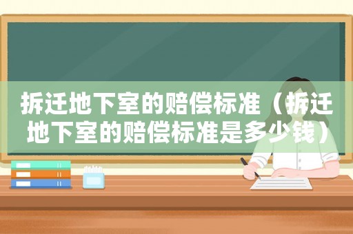 拆遷地下室的賠償標(biāo)準(zhǔn)（拆遷地下室的賠償標(biāo)準(zhǔn)是多少錢）