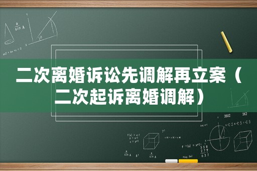 二次離婚訴訟先調(diào)解再立案（二次起訴離婚調(diào)解）
