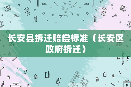 長(zhǎng)安縣拆遷賠償標(biāo)準(zhǔn)（長(zhǎng)安區(qū)政府拆遷）