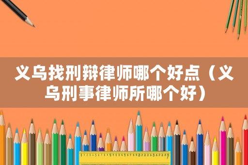 義烏找刑辯律師哪個(gè)好點(diǎn)（義烏刑事律師所哪個(gè)好）