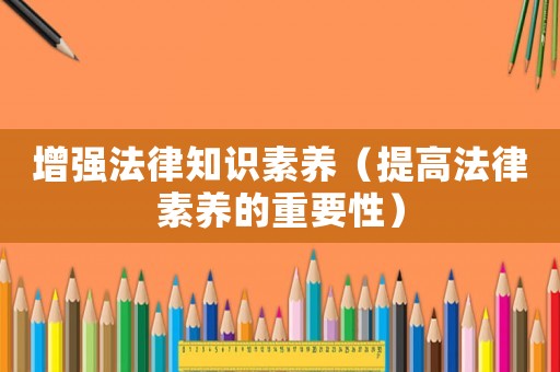 增強法律知識素養(yǎng)（提高法律素養(yǎng)的重要性）