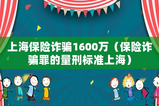 上海保險(xiǎn)詐騙1600萬（保險(xiǎn)詐騙罪的量刑標(biāo)準(zhǔn)上海）