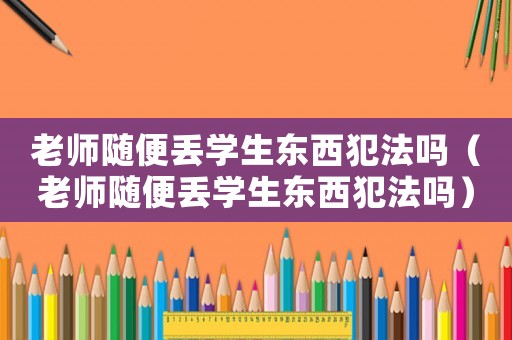 老師隨便丟學(xué)生東西犯法嗎（老師隨便丟學(xué)生東西犯法嗎）