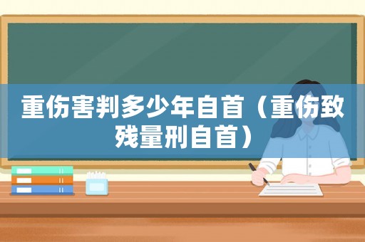 重傷害判多少年自首（重傷致殘量刑自首）