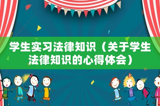 學(xué)生實(shí)習(xí)法律知識(shí)（關(guān)于學(xué)生法律知識(shí)的心得體會(huì)）