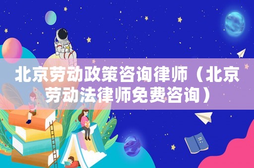 北京勞動(dòng)政策咨詢律師（北京勞動(dòng)法律師免費(fèi)咨詢）
