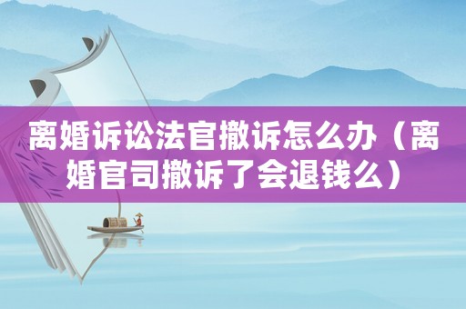 離婚訴訟法官撤訴怎么辦（離婚官司撤訴了會退錢么）