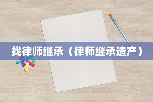 找律師繼承（律師繼承遺產(chǎn)）