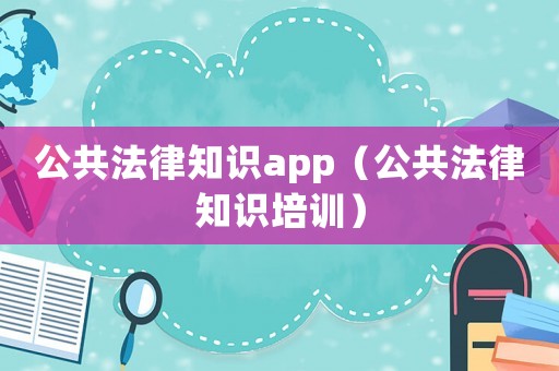 公共法律知識app（公共法律知識培訓(xùn)）