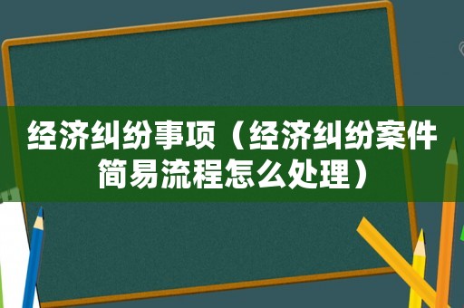 經(jīng)濟(jì)糾紛事項(xiàng)（經(jīng)濟(jì)糾紛案件簡(jiǎn)易流程怎么處理）