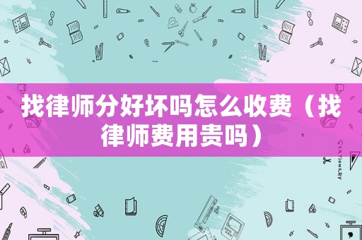 找律師分好壞嗎怎么收費(fèi)（找律師費(fèi)用貴嗎）