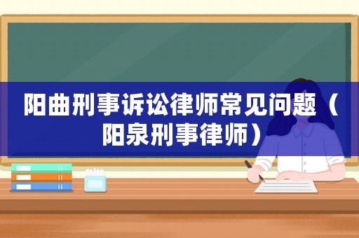 陽(yáng)曲刑事訴訟律師常見(jiàn)問(wèn)題（陽(yáng)泉刑事律師）