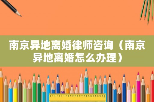 南京異地離婚律師咨詢（南京異地離婚怎么辦理）