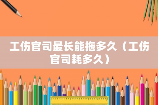工傷官司最長能拖多久（工傷官司耗多久）