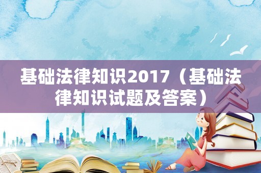 基礎(chǔ)法律知識(shí)2017（基礎(chǔ)法律知識(shí)試題及答案）