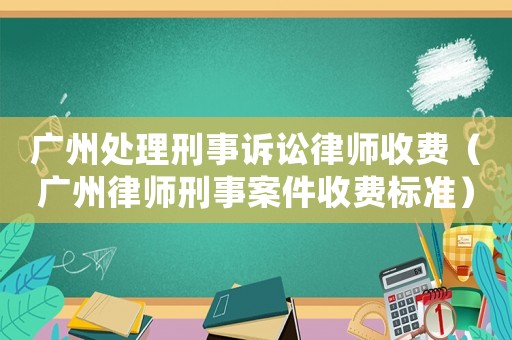 廣州處理刑事訴訟律師收費(fèi)（廣州律師刑事案件收費(fèi)標(biāo)準(zhǔn)）