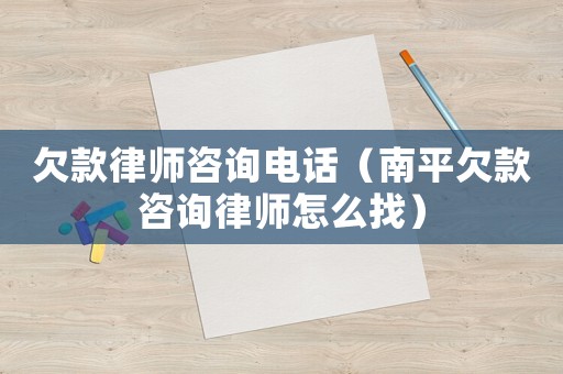 欠款律師咨詢電話（南平欠款咨詢律師怎么找）