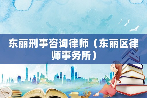 東麗刑事咨詢律師（東麗區(qū)律師事務(wù)所）