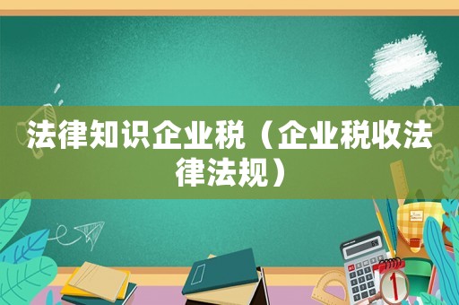 法律知識企業(yè)稅（企業(yè)稅收法律法規(guī)）