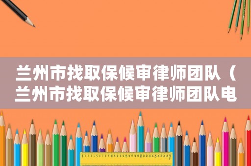 蘭州市找取保候?qū)徛蓭焾F(tuán)隊(duì)（蘭州市找取保候?qū)徛蓭焾F(tuán)隊(duì)電話）