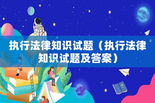 執(zhí)行法律知識試題（執(zhí)行法律知識試題及答案）