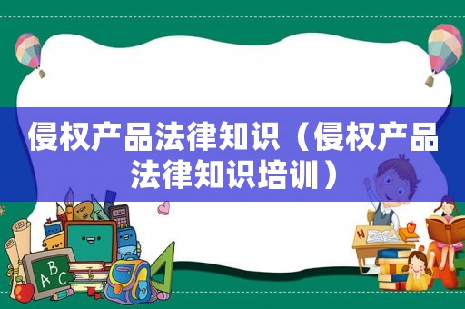 侵權(quán)產(chǎn)品法律知識（侵權(quán)產(chǎn)品法律知識培訓(xùn)）