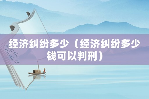經(jīng)濟糾紛多少（經(jīng)濟糾紛多少錢可以判刑）
