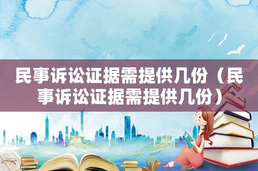 民事訴訟證據需提供幾份（民事訴訟證據需提供幾份）