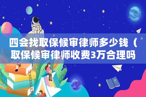 四會(huì)找取保候?qū)徛蓭煻嗌馘X（取保候?qū)徛蓭熓召M(fèi)3萬合理嗎）