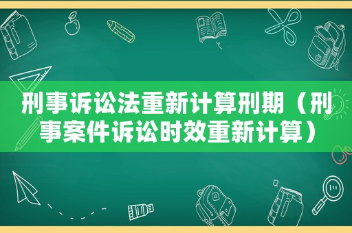 刑事訴訟法重新計算刑期（刑事案件訴訟時效重新計算）