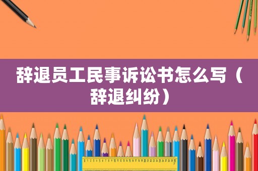 辭退員工民事訴訟書怎么寫（辭退糾紛）
