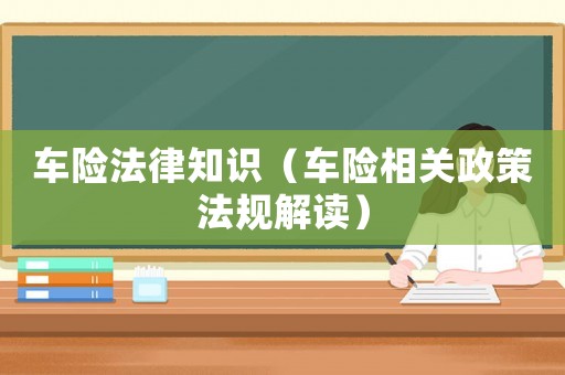 車險法律知識（車險相關(guān)政策法規(guī)解讀）