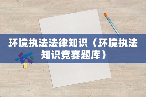 環(huán)境執(zhí)法法律知識(shí)（環(huán)境執(zhí)法知識(shí)競(jìng)賽題庫）