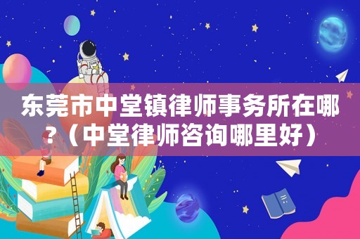 東莞市中堂鎮(zhèn)律師事務所在哪?（中堂律師咨詢哪里好）