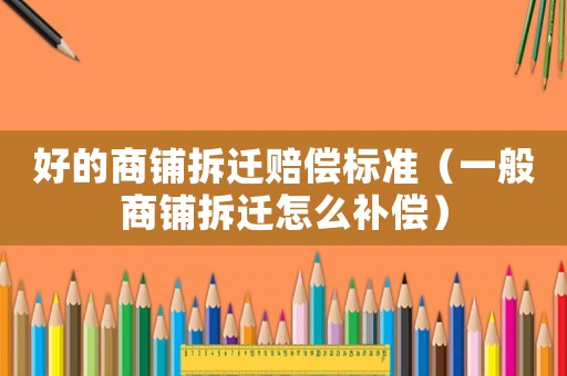 好的商鋪拆遷賠償標(biāo)準(zhǔn)（一般商鋪拆遷怎么補(bǔ)償）