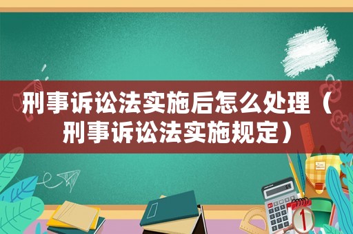 刑事訴訟法實(shí)施后怎么處理（刑事訴訟法實(shí)施規(guī)定）