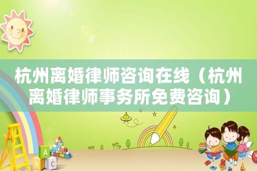 杭州離婚律師咨詢在線（杭州離婚律師事務所免費咨詢）