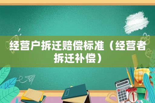 經(jīng)營戶拆遷賠償標(biāo)準(zhǔn)（經(jīng)營者拆遷補(bǔ)償）