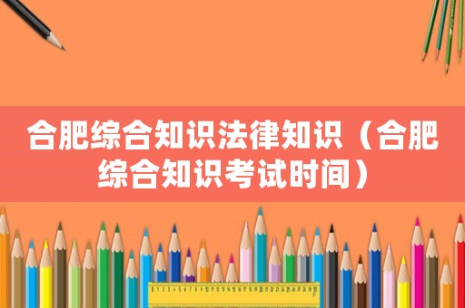 合肥綜合知識(shí)法律知識(shí)（合肥綜合知識(shí)考試時(shí)間）