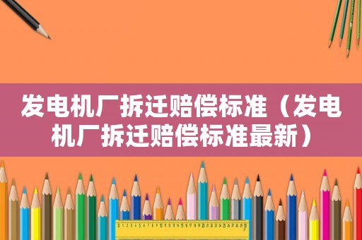 發(fā)電機廠拆遷賠償標準（發(fā)電機廠拆遷賠償標準最新）