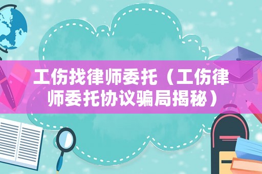 工傷找律師委托（工傷律師委托協(xié)議騙局揭秘）