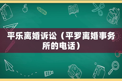 平樂離婚訴訟（平羅離婚事務(wù)所的電話）