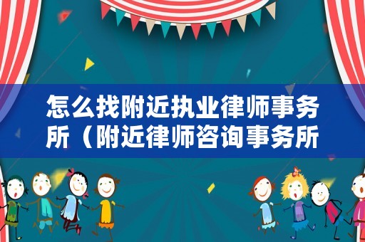 怎么找附近執(zhí)業(yè)律師事務(wù)所（附近律師咨詢事務(wù)所在哪）