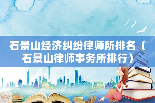 石景山經(jīng)濟(jì)糾紛律師所排名（石景山律師事務(wù)所排行）