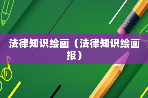 法律知識(shí)繪畫（法律知識(shí)繪畫報(bào)）