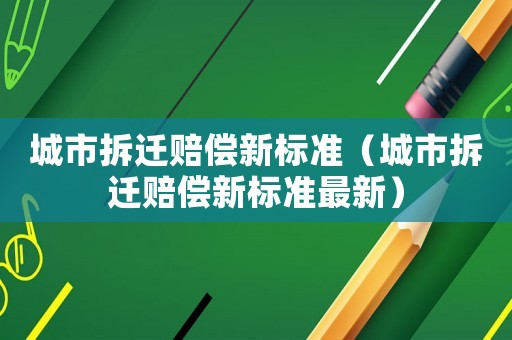 城市拆遷賠償新標(biāo)準(zhǔn)（城市拆遷賠償新標(biāo)準(zhǔn)最新）