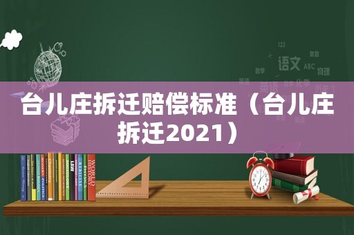 臺(tái)兒莊拆遷賠償標(biāo)準(zhǔn)（臺(tái)兒莊拆遷2021）