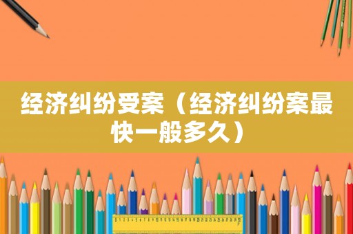 經(jīng)濟(jì)糾紛受案（經(jīng)濟(jì)糾紛案最快一般多久）