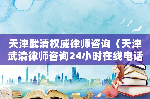 天津武清權(quán)威律師咨詢（天津武清律師咨詢24小時(shí)在線電話）